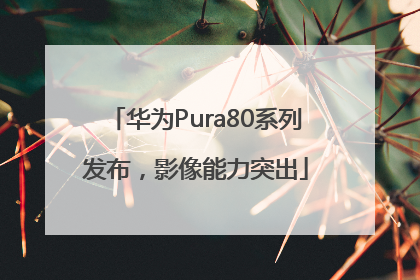 华为Pura80系列发布，影像能力突出