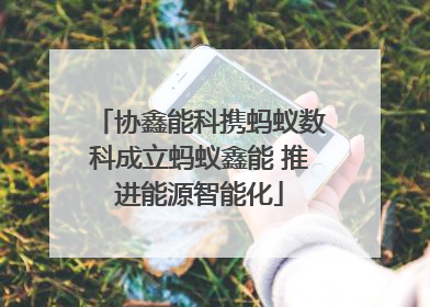 协鑫能科携蚂蚁数科成立蚂蚁鑫能 推进能源智能化