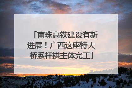 南珠高铁建设有新进展！广西这座特大桥系杆拱主体完工
