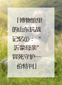 博物馆里的山东抗战记忆①：“沂蒙母亲”冒死守护一份特刊