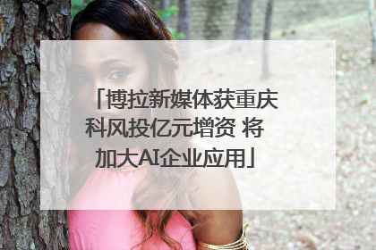 博拉新媒体获重庆科风投亿元增资 将加大AI企业应用