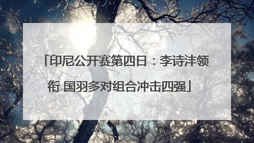 印尼公开赛第四日：李诗沣领衔 国羽多对组合冲击四强