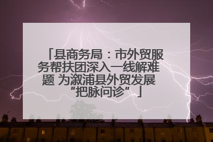 县商务局：市外贸服务帮扶团深入一线解难题 为溆浦县外贸发展“把脉问诊”