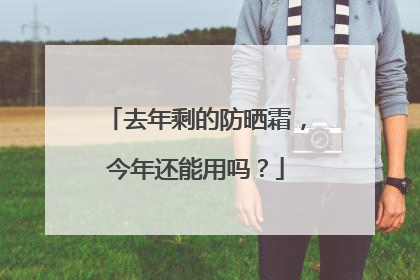 去年剩的防晒霜，今年还能用吗？