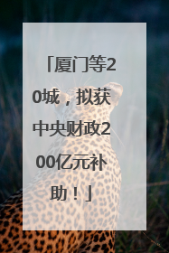 厦门等20城，拟获中央财政200亿元补助！