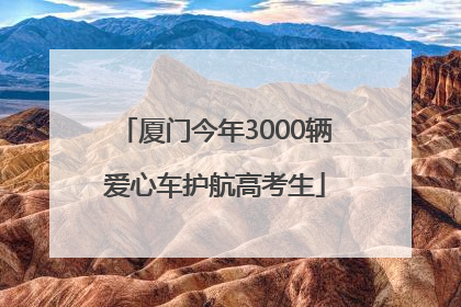 厦门今年3000辆爱心车护航高考生