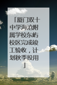 厦门双十中学海沧附属学校东屿校区完成竣工验收，计划秋季投用
