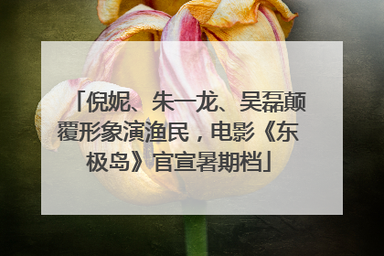 倪妮、朱一龙、吴磊颠覆形象演渔民，电影《东极岛》官宣暑期档