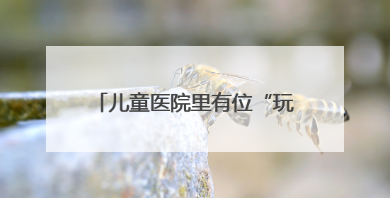 儿童医院里有位“玩具侠”（暖心故事）