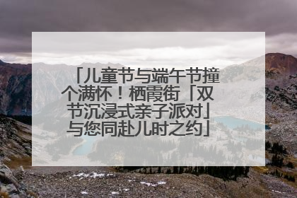 儿童节与端午节撞个满怀！栖霞街「双节沉浸式亲子派对」与您同赴儿时之约