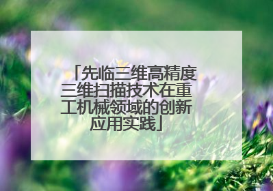 先临三维高精度三维扫描技术在重工机械领域的创新应用实践