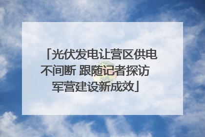 光伏发电让营区供电不间断 跟随记者探访军营建设新成效