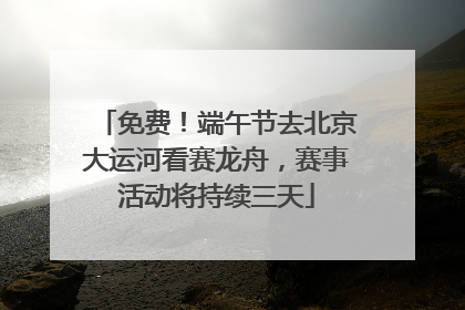 免费！端午节去北京大运河看赛龙舟，赛事活动将持续三天