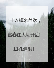 入梅来首次，富春江大坝开启11孔泄洪