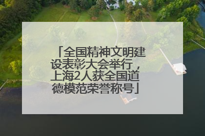 全国精神文明建设表彰大会举行，上海2人获全国道德模范荣誉称号