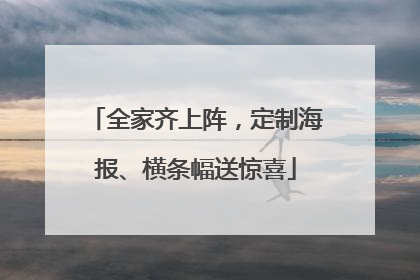 全家齐上阵，定制海报、横条幅送惊喜