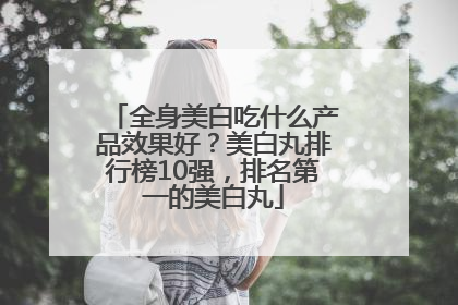 全身美白吃什么产品效果好？美白丸排行榜10强，排名第一的美白丸