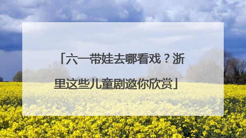 六一带娃去哪看戏？浙里这些儿童剧邀你欣赏