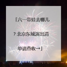 六一带娃去哪儿？北京东城演出清单请查收→
