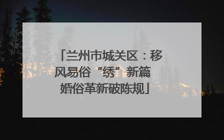 兰州市城关区：移风易俗“绣”新篇 婚俗革新破陈规