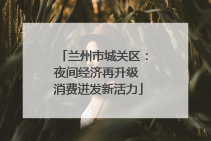 兰州市城关区：夜间经济再升级 消费迸发新活力