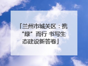 兰州市城关区：携“绿”而行 书写生态建设新答卷