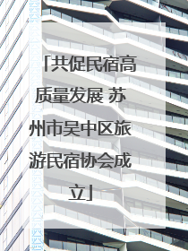 共促民宿高质量发展 苏州市吴中区旅游民宿协会成立