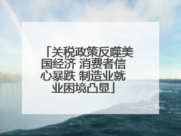 关税政策反噬美国经济 消费者信心暴跌 制造业就业困境凸显