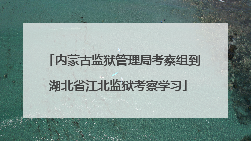 内蒙古监狱管理局考察组到湖北省江北监狱考察学习