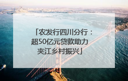 农发行四川分行：超50亿元贷款助力夹江乡村振兴