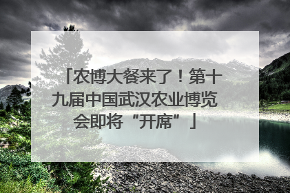 农博大餐来了！第十九届中国武汉农业博览会即将“开席”