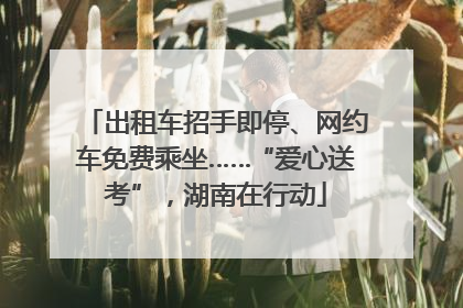 出租车招手即停、网约车免费乘坐……“爱心送考”，湖南在行动