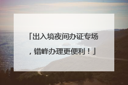 出入境夜间办证专场，错峰办理更便利！