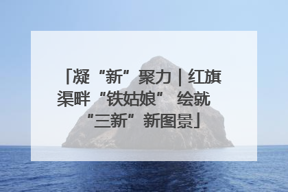 凝“新”聚力｜红旗渠畔“铁姑娘” 绘就“三新”新图景