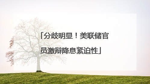 分歧明显！美联储官员激辩降息紧迫性