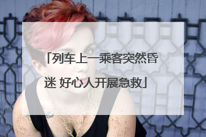 列车上一乘客突然昏迷 好心人开展急救