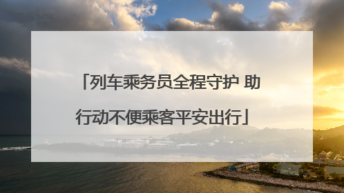 列车乘务员全程守护 助行动不便乘客平安出行