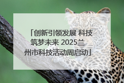 创新引领发展 科技筑梦未来 2025兰州市科技活动周启动