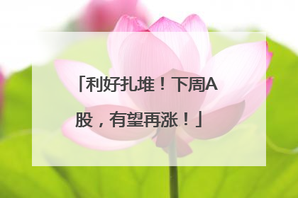 利好扎堆！下周A股，有望再涨！