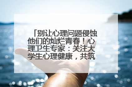 别让心理问题侵蚀他们的灿烂青春！心理卫生专家：关注大学生心理健康，共筑青春心灵防线