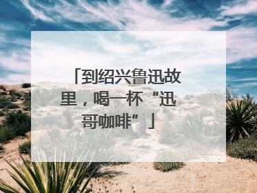 到绍兴鲁迅故里，喝一杯“迅哥咖啡”