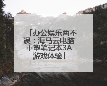 办公娱乐两不误：海马云电脑重塑笔记本3A游戏体验