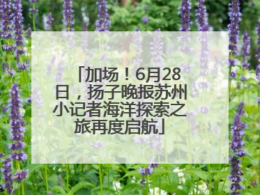 加场！6月28日，扬子晚报苏州小记者海洋探索之旅再度启航