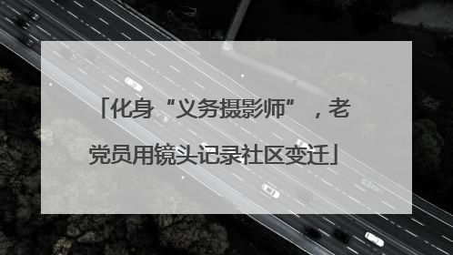化身“义务摄影师”，老党员用镜头记录社区变迁