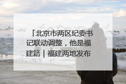 北京市两区纪委书记联动调整，他是福建籍｜福建两地发布一批人事消息