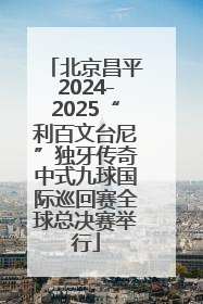 北京昌平2024-2025“利百文台尼”独牙传奇中式九球国际巡回赛全球总决赛举行