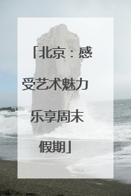 北京：感受艺术魅力 乐享周末假期