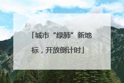 城市“绿肺”新地标，开放倒计时