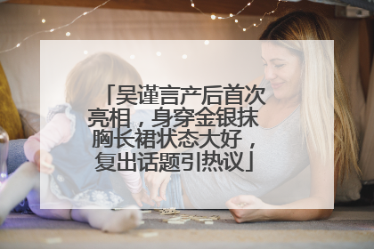 吴谨言产后首次亮相，身穿金银抹胸长裙状态大好，复出话题引热议