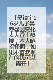 吴镇宇16岁儿子吴费曼因变化太大登上热搜，本人晒搞怪照：如果不喜欢现在的我可以离开